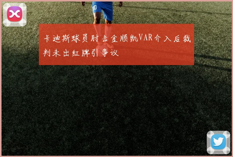 卡迪斯球员肘击金顺凯VAR介入后裁判未出红牌引争议