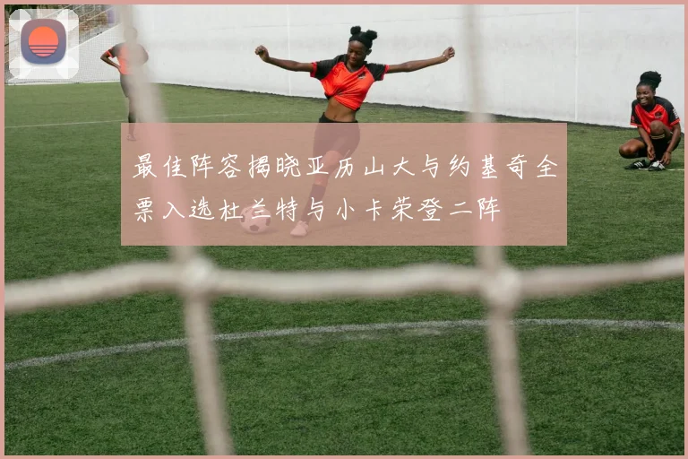 最佳阵容揭晓亚历山大与约基奇全票入选杜兰特与小卡荣登二阵