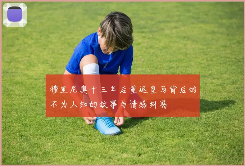穆里尼奥十三年后重返皇马背后的不为人知的故事与情感纠葛