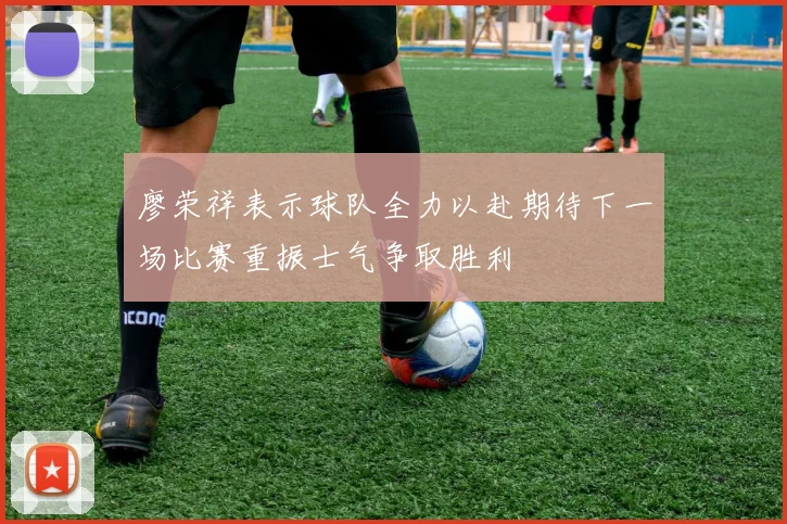 廖荣祥表示球队全力以赴期待下一场比赛重振士气争取胜利