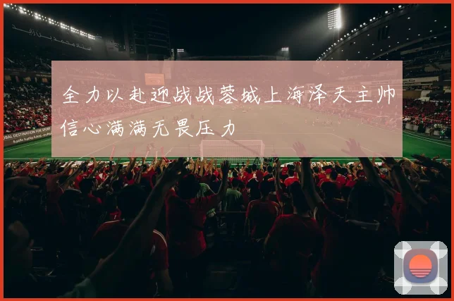 全力以赴迎战战蓉城上海泽天主帅信心满满无畏压力