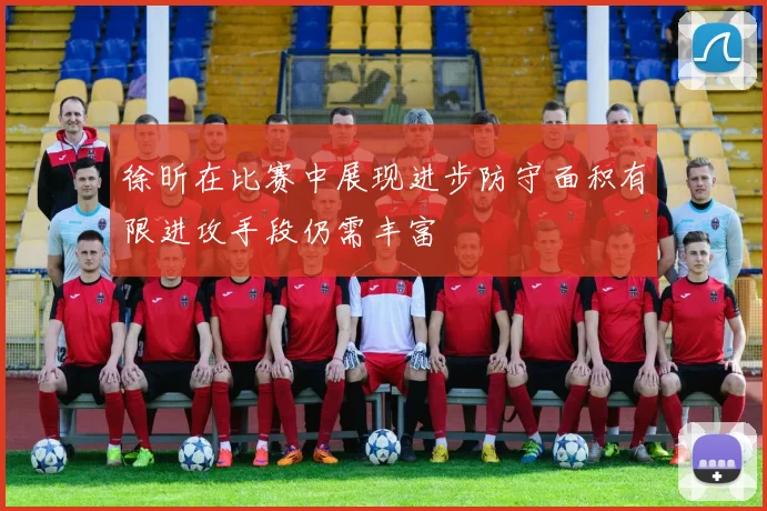 徐昕在比赛中展现进步防守面积有限进攻手段仍需丰富