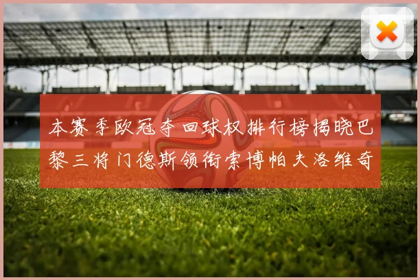 本赛季欧冠夺回球权排行榜揭晓巴黎三将门德斯领衔索博帕夫洛维奇紧随其后