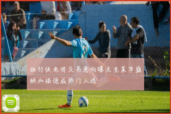 独行侠老将交易意向曝光克莱华盛顿加福德成热门人选