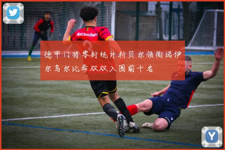 德甲门将零封统计科贝尔领衔诺伊尔乌尔比希双双入围前十名