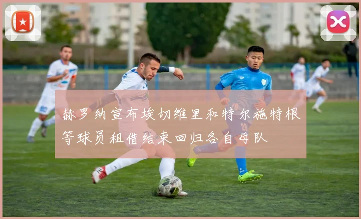 赫罗纳宣布埃切维里和特尔施特根等球员租借结束回归各自母队