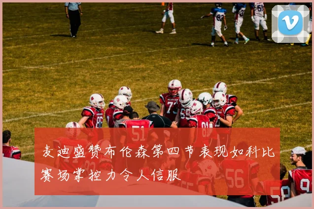 麦迪盛赞布伦森第四节表现如科比赛场掌控力令人信服
