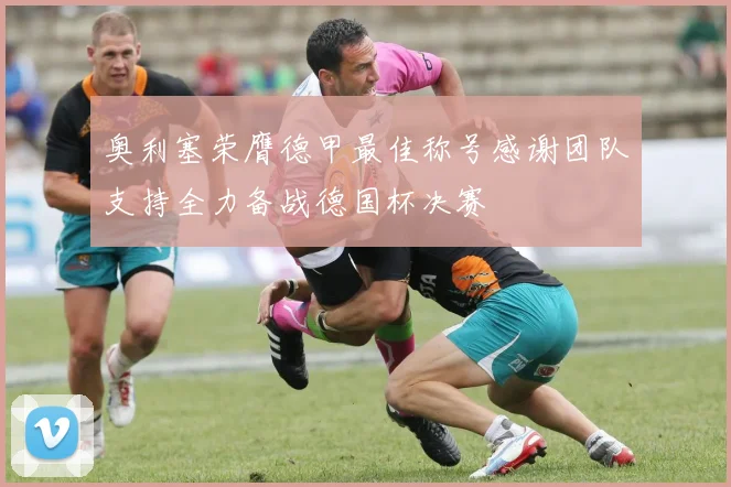 奥利塞荣膺德甲最佳称号感谢团队支持全力备战德国杯决赛