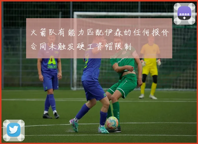 火箭队有能力匹配伊森的任何报价合同未触发硬工资帽限制